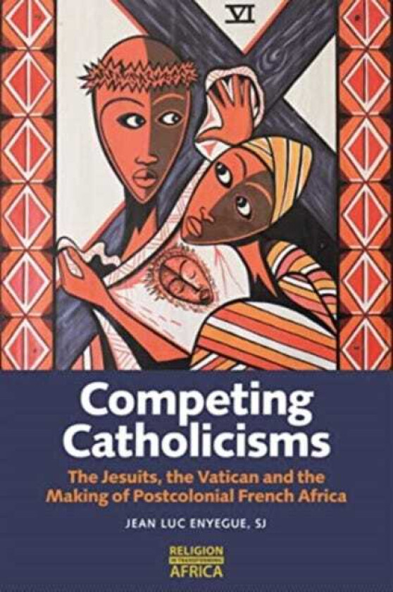 Competing Catholicisms The Jesuits, the Vatican & the Making of Postcolonial French Africa
