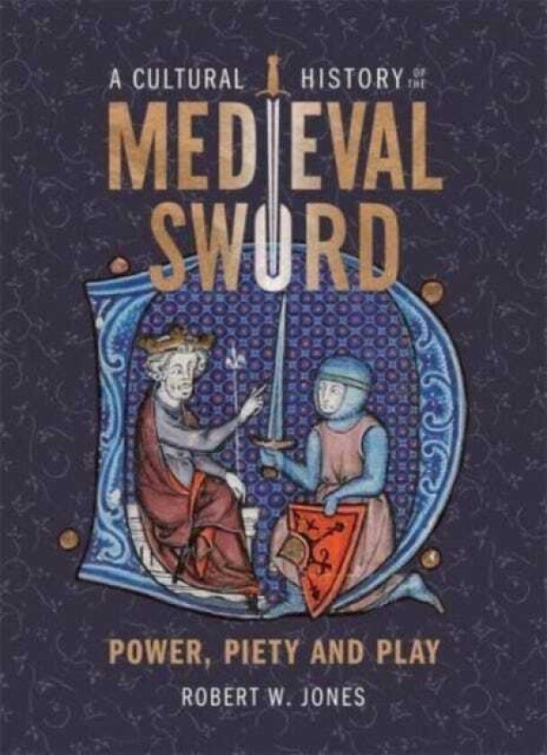 A Cultural History of the Medieval Sword Power, Piety and Play