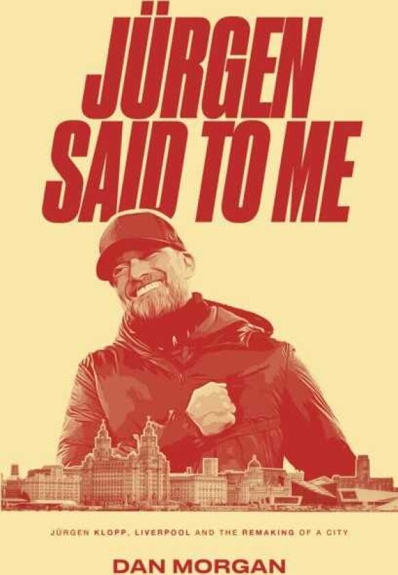 Jurgen Said to Me Jurgen Klopp, Liverpool and the Remaking of a City