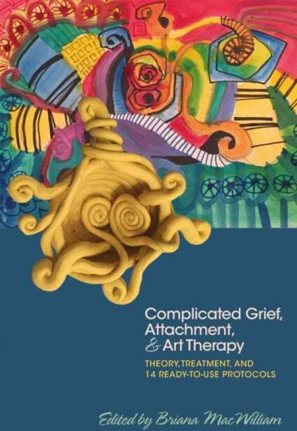 Complicated Grief, Attachment, and Art Therapy Theory, Treatment, and 14 ReadytoUse Protocols