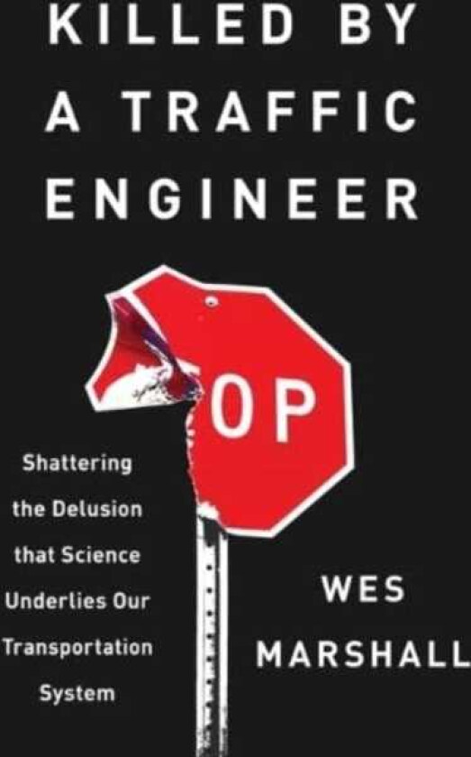 Killed by a Traffic Engineer Shattering the Delusion That Science Underlies Our Transportation System
