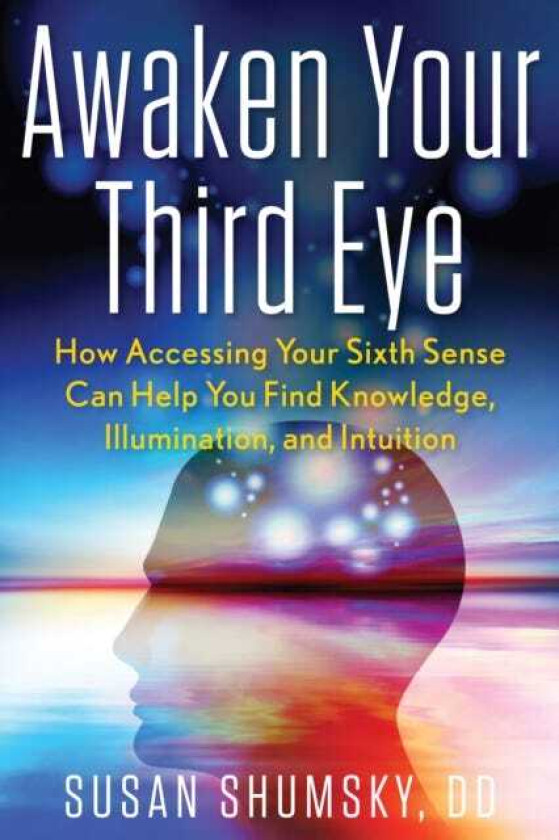 Awaken Your Third Eye How Accessing Your Sixth Sense Can Help You Find Knowledge, Illumination, and Intuition