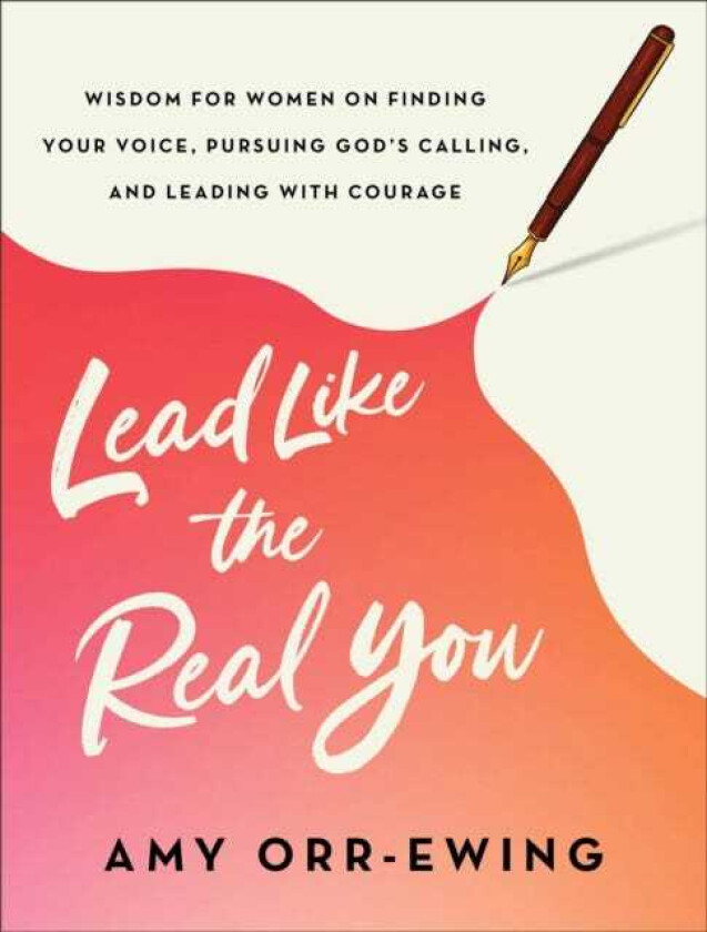 Lead Like the Real You Wisdom for Women on Finding Your Voice, Pursuing God's Calling, and Leading with Courage