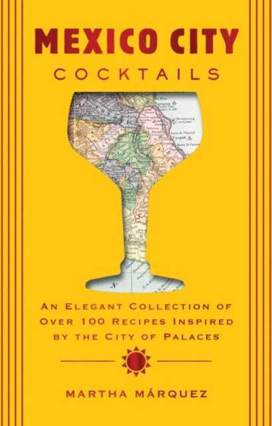Mexico City Cocktails An Elegant Collection of Over 100 Recipes Inspired by the City of Palaces