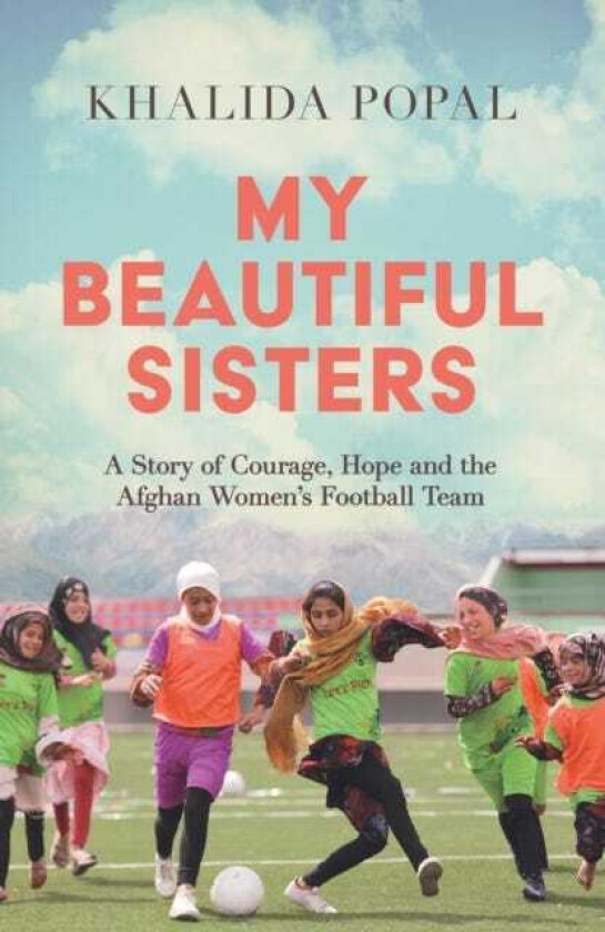 My Beautiful Sisters A Story of Courage, Hope and the Afghan Women's Football Team