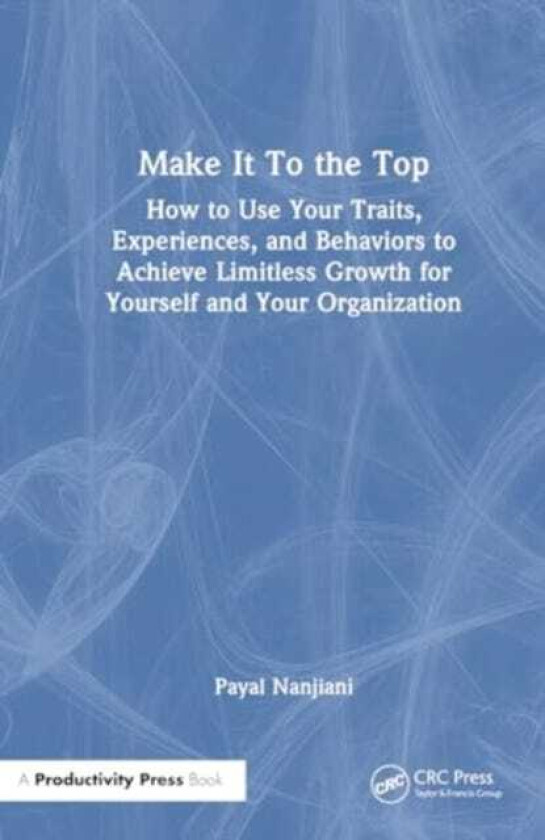 Make It To the Top How to Use Your Traits, Experiences, and Behaviors to Achieve Limitless Growth for Yourself and Your Organization