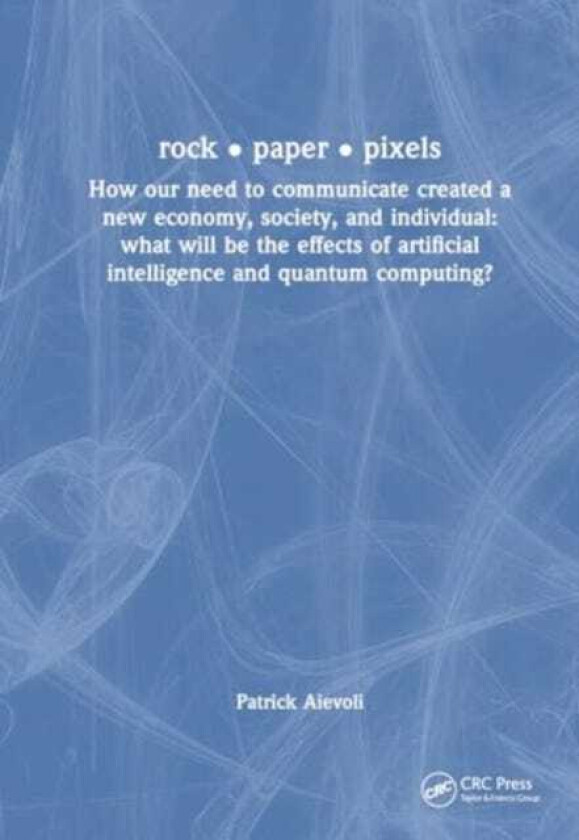 Rock • Paper • Pixels  How Our Need to Communicate Created a New Economy, Society, and Individual: What will be the Effects of Artificial Intelligence and Quantum Computing?