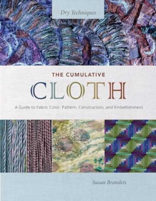 The Cumulative Cloth, Dry Techniques A Guide to Fabric Color, Pattern, Construction, and Embellishment