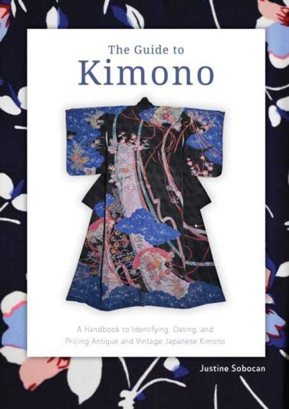The Guide to Kimono A Handbook to Identifying, Dating, and Pricing Antique and Vintage Japanese Kimono