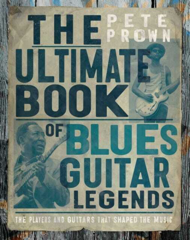 The Ultimate Book of Blues Guitar Legends The Players and Guitars That Shaped the Music