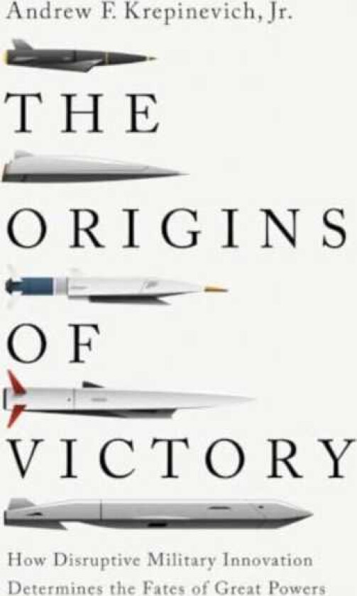 The Origins of Victory How Disruptive Military Innovation Determines the Fates of Great Powers