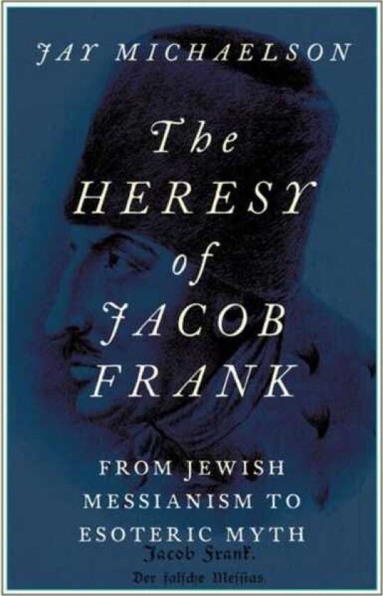 The Heresy of Jacob Frank From Jewish Messianism to Esoteric Myth