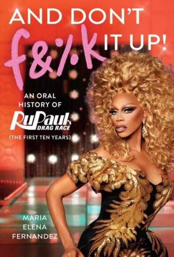 And Don't F&%k It Up  An Oral History of RuPaul's Drag Race (The First Ten Years)