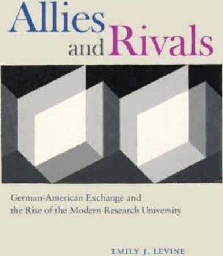 Allies and Rivals GermanAmerican Exchange and the Rise of the Modern Research University