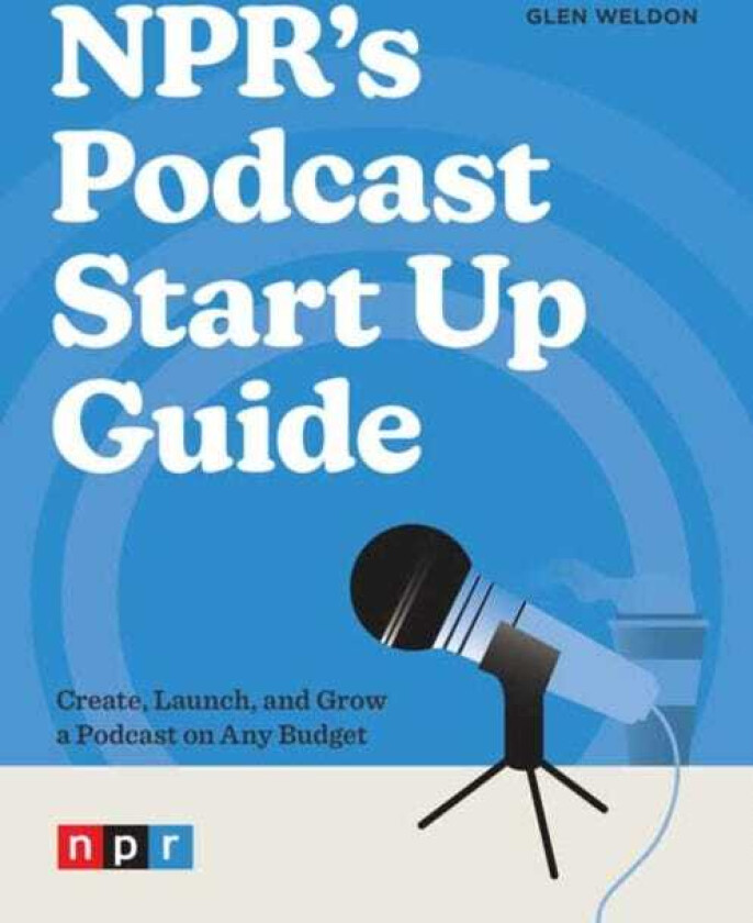 NPR's Podcast Start Up Guide Create, Launch, and Grow a Podcast on Any Budget