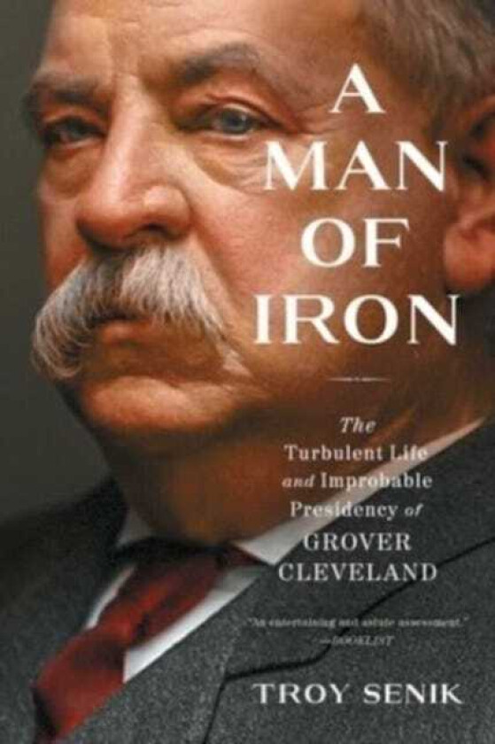 A Man of Iron The Turbulent Life and Improbable Presidency of Grover Cleveland