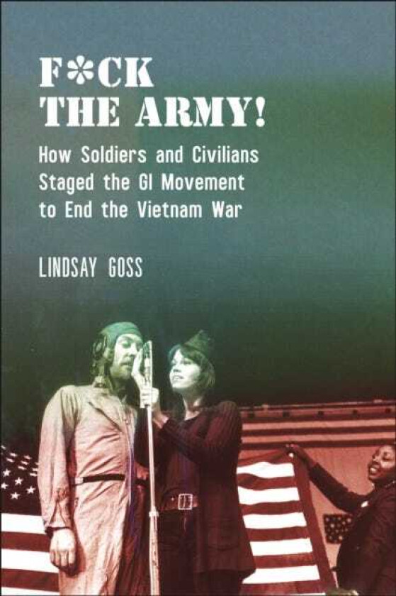 F*ck The Army! How Soldiers and Civilians Staged the GI Movement to End the Vietnam War