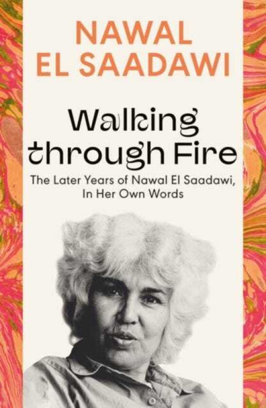 Walking through Fire  The Later Years of Nawal El Saadawi, In Her Own Words