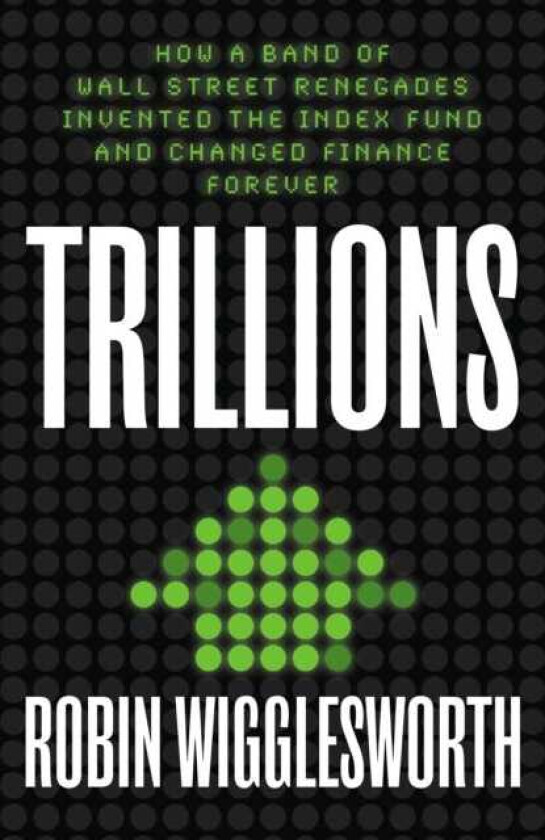 Trillions How a Band of Wall Street Renegades Invented the Index Fund and Changed Finance Forever