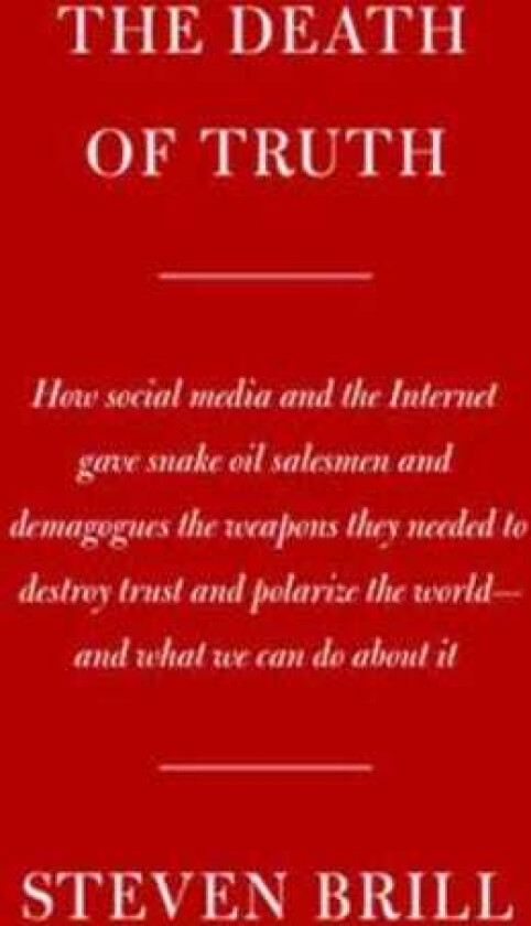 The Death of Truth How Social Media and the Internet Gave Snake Oil Salesmen and Demagogues the Weapons They Needed to Destroy Trust and Polarize the WorldAnd What We Can Do