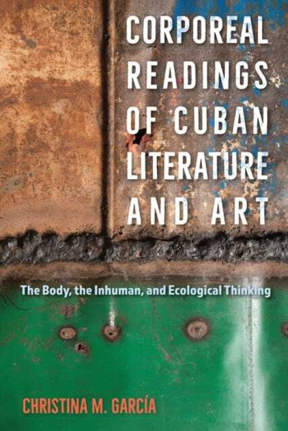 Corporeal Readings of Cuban Literature and Art The Body, the Inhuman, and Ecological Thinking