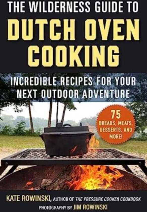 The Wilderness Guide to Dutch Oven Cooking Incredible Recipes for Your Next Outdoor Adventure