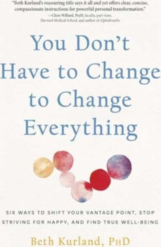 You Don't Have to Change to Change Everything Six Ways to Shift Your Vantage Point, Stop Striving for Happy, and Find True WellBeing