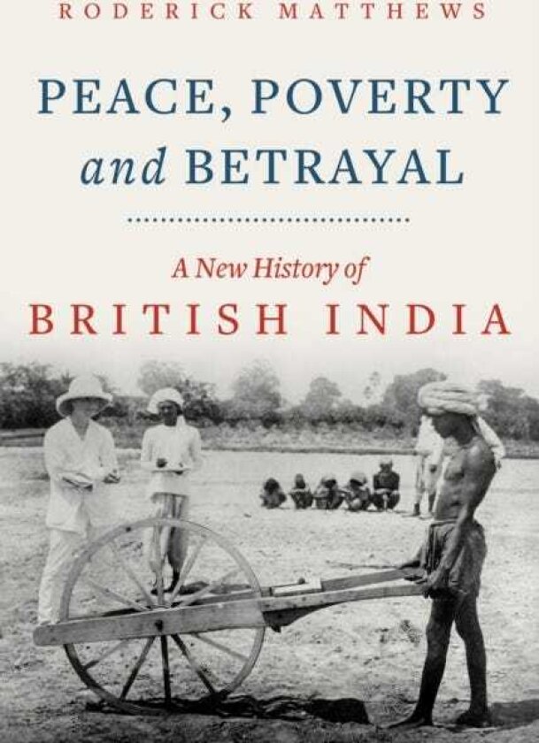 Peace, Poverty and Betrayal A New History of British India