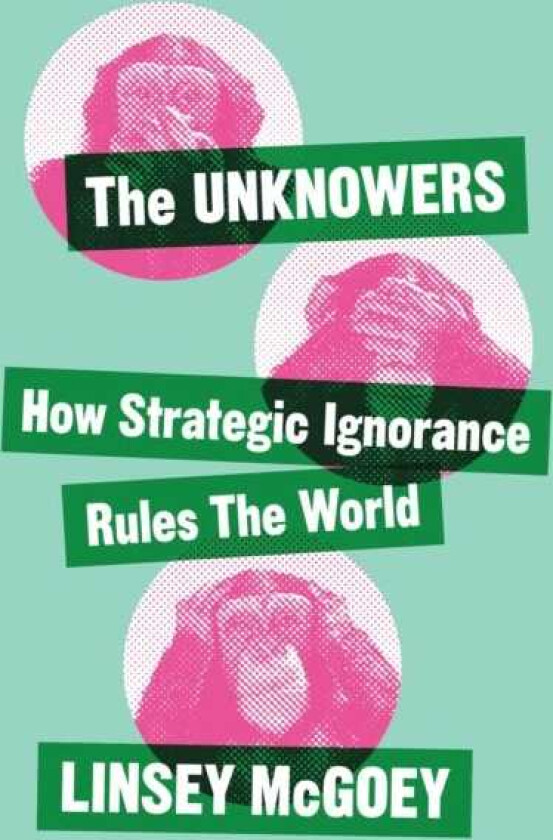 The Unknowers How Strategic Ignorance Rules the World