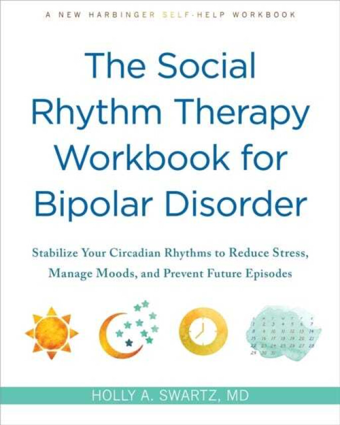The Social Rhythm Therapy Workbook for Bipolar Disorder Stabilize Your Circadian Rhythms to Reduce Stress, Manage Moods, and Prevent Future Episodes
