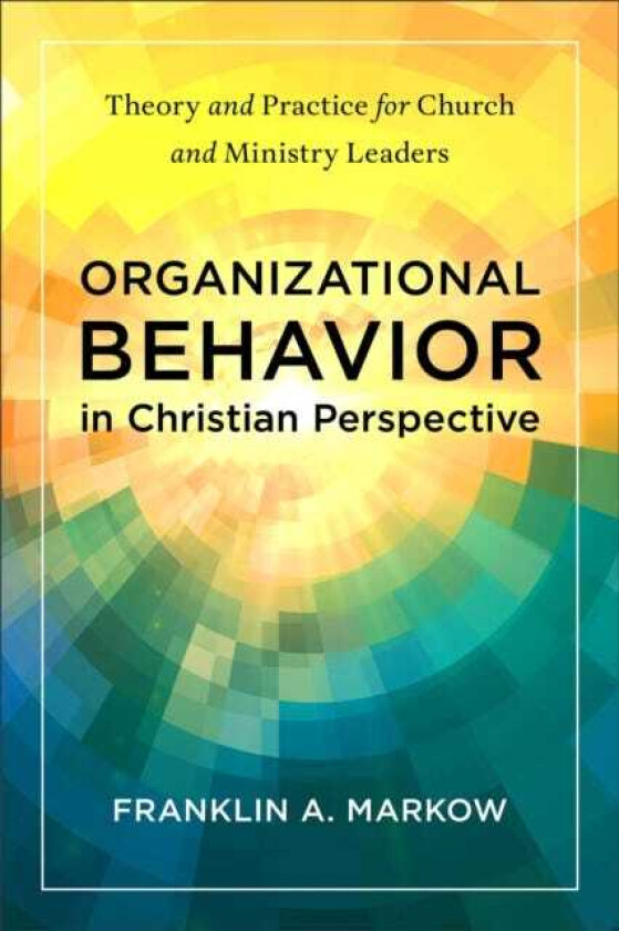 Organizational Behavior in Christian Perspective Theory and Practice for Church and Ministry Leaders