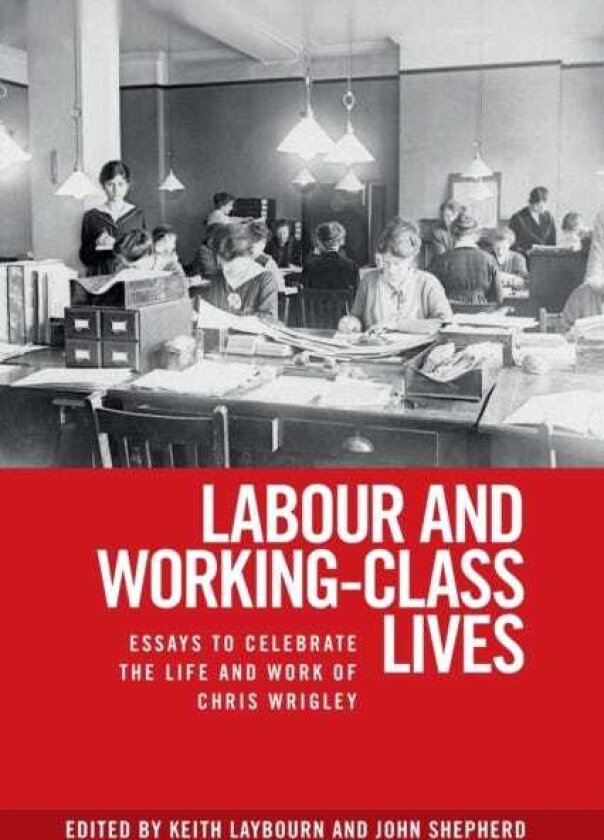 Labour and WorkingClass Lives Essays to Celebrate the Life and Work of Chris Wrigley