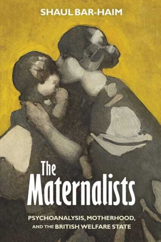 The Maternalists  Psychoanalysis, Motherhood, and the British Welfare State
