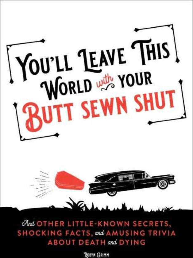 You'll Leave This World With Your Butt Sewn Shut And Other LittleKnown Secrets, Shocking Facts, and Amusing Trivia about Death and Dying