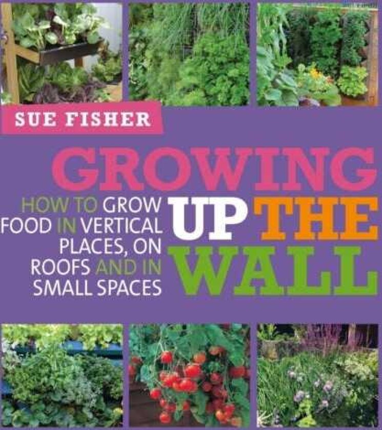 Growing Up the Wall How to grow food in vertical places, on roofs and in small spaces