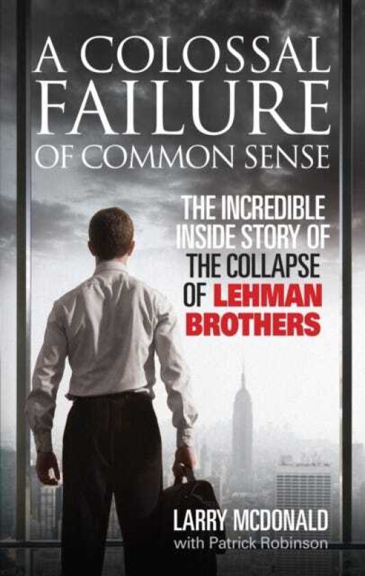 A Colossal Failure of Common Sense The Incredible Inside Story of the Collapse of Lehman Brothers