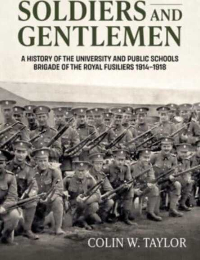 Soldiers and Gentlemen A History of the University and Public Schools Brigade of the Royal Fusiliers 19141918
