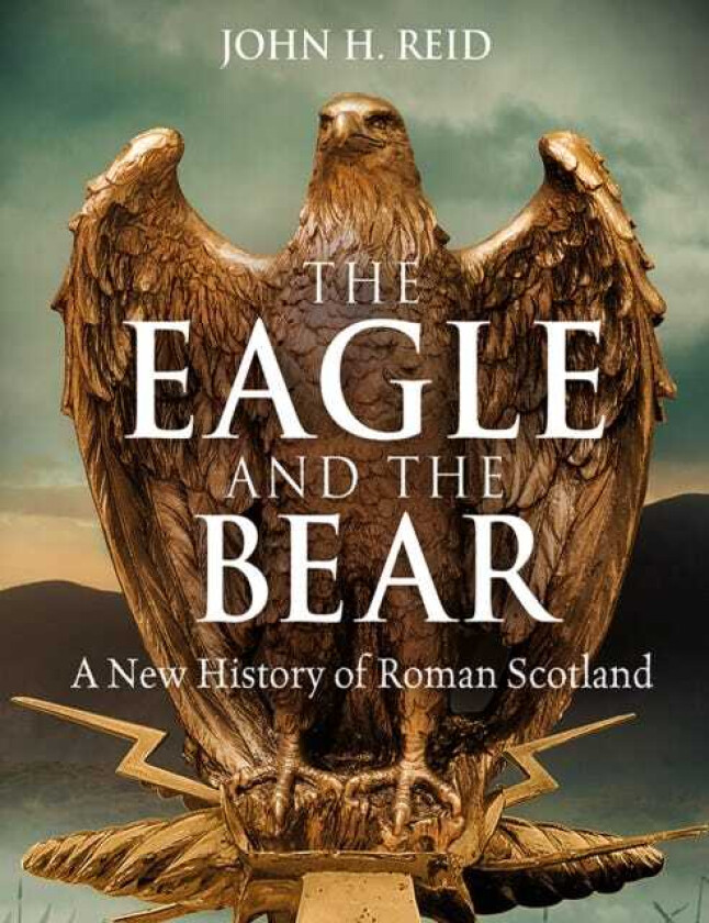 The Eagle and the Bear A New History of Roman Scotland