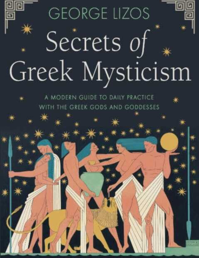 Secrets of Greek Mysticism  A Modern Guide to Daily Practice with the Greek Gods and Goddesses