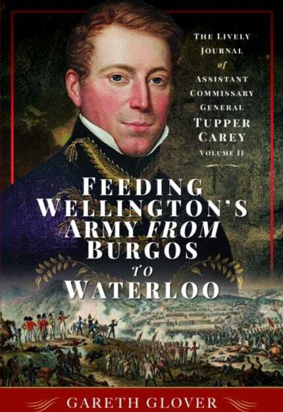 Feeding Wellington's Army from Burgos to Waterloo The Lively Journal of Assistant Commissary General Tupper Carey Volume II