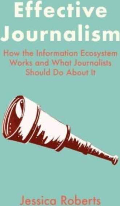 Effective Journalism How the Information Ecosystem Works and What Journalists Should Do About It
