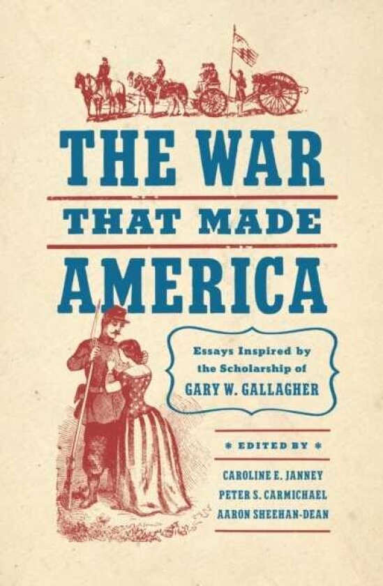 The War That Made America Essays Inspired by the Scholarship of Gary W. Gallagher