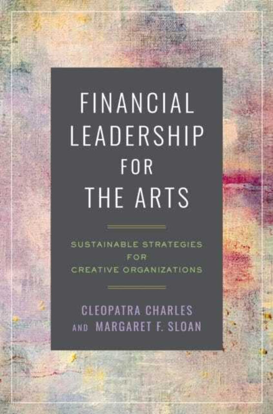 Financial Leadership for the Arts Sustainable Strategies for Creative Organizations