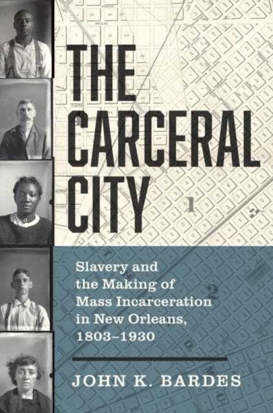 The Carceral City Slavery and the Making of Mass Incarceration in New Orleans, 18031930