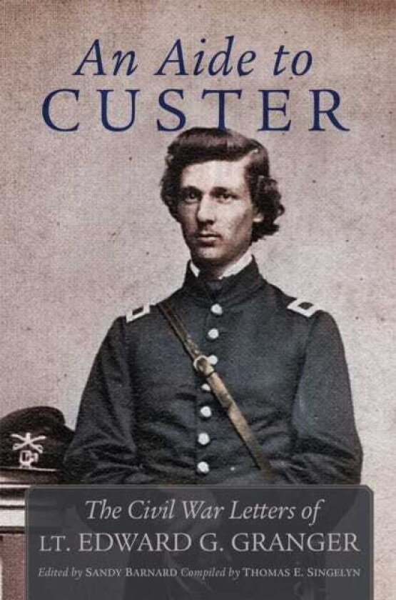 An Aide to Custer The Civil War Letters of Lt. Edward G. Granger