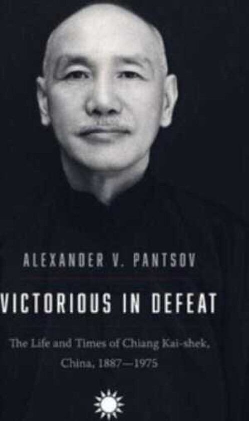 Victorious in Defeat The Life and Times of Chiang Kaishek, China, 18871975