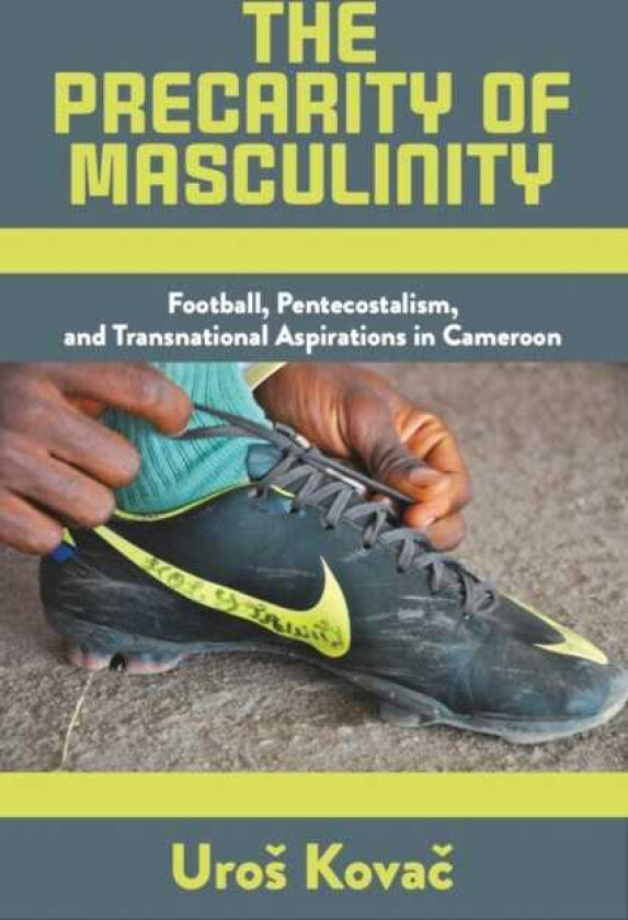The Precarity of Masculinity Football, Pentecostalism, and Transnational Aspirations in Cameroon