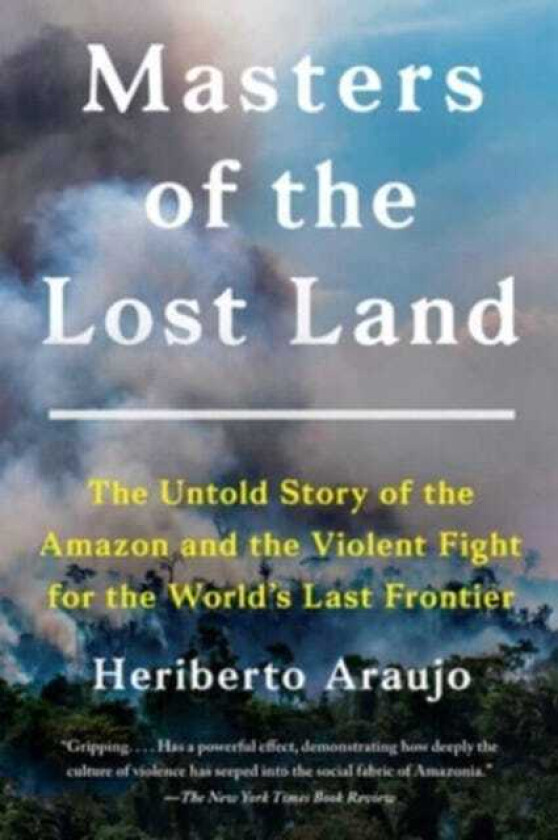 Masters of the Lost Land  The Untold Story of the Amazon and the Violent Fight for the World's Last Frontier