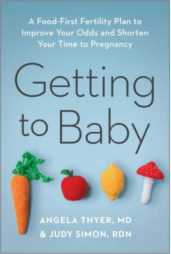 Getting to Baby A FoodFirst Fertility Plan to Improve Your Odds and Shorten Your Time to Pregnancy