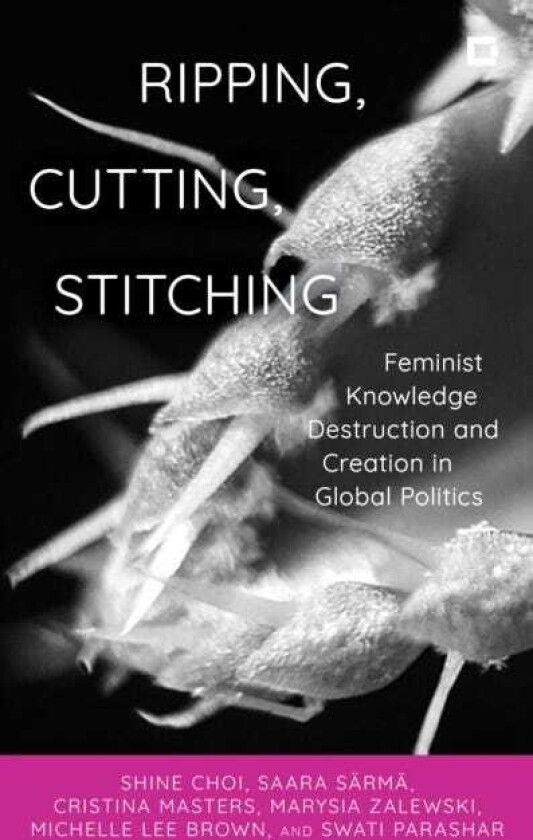 Ripping, Cutting, Stitching Feminist Knowledge Destruction and Creation in Global Politics